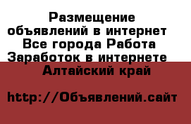 «Размещение объявлений в интернет» - Все города Работа » Заработок в интернете   . Алтайский край